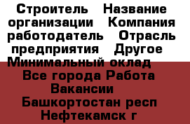 Строитель › Название организации ­ Компания-работодатель › Отрасль предприятия ­ Другое › Минимальный оклад ­ 1 - Все города Работа » Вакансии   . Башкортостан респ.,Нефтекамск г.